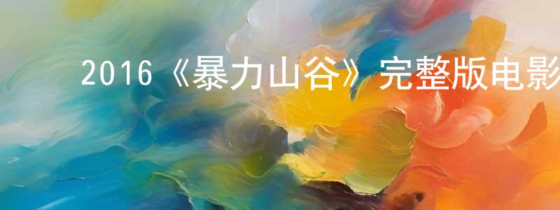 ﻿陈江安发布﻿2016《暴力山谷》完整版电影/在线观看/百度云-美剧天堂